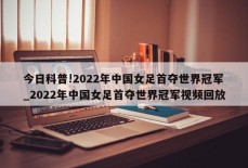 今日科普!2022年中国女足首夺世界冠军_2022年中国女足首夺世界冠军视频回放