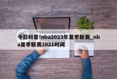 今日科普!nba2023年夏季联赛_nba夏季联赛2021时间