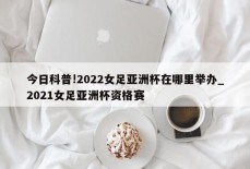 今日科普!2022女足亚洲杯在哪里举办_2021女足亚洲杯资格赛