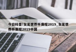 今日科普!女足世界杯赛程2019_女足世界杯赛程2019中国