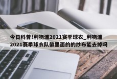 今日科普!利物浦2021赛季球衣_利物浦2021赛季球衣队徽里面的的纱布能去掉吗