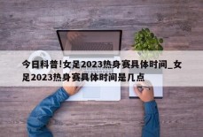 今日科普!女足2023热身赛具体时间_女足2023热身赛具体时间是几点