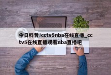 今日科普!cctv5nba在线直播_cctv5在线直播观看nba直播吧