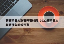 新赛季五大联赛开赛时间_2022赛季五大联赛什么时候开赛