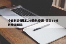 今日科普!国足1-5惨败泰国_国足15惨败泰国球员