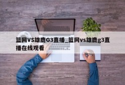 篮网VS雄鹿G3直播_篮网vs雄鹿g3直播在线观看