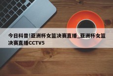 今日科普!亚洲杯女篮决赛直播_亚洲杯女篮决赛直播CCTV5