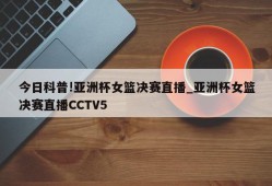 今日科普!亚洲杯女篮决赛直播_亚洲杯女篮决赛直播CCTV5