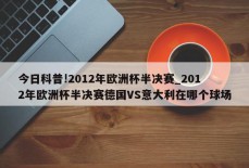 今日科普!2012年欧洲杯半决赛_2012年欧洲杯半决赛德国VS意大利在哪个球场