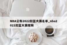 NBA公布2022扣篮大赛名单_nba2021扣篮大赛视频