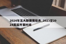 2024年五大联赛赛程表_2023至2024英超开赛时间