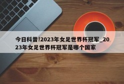 今日科普!2023年女足世界杯冠军_2023年女足世界杯冠军是哪个国家