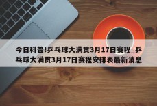 今日科普!乒乓球大满贯3月17日赛程_乒乓球大满贯3月17日赛程安排表最新消息