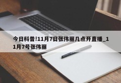 今日科普!11月7日张伟丽几点开直播_11月7号张伟丽