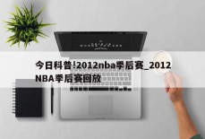 今日科普!2012nba季后赛_2012NBA季后赛回放