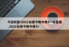 今日科普!2021女排今晚中央5一台直播_2021女排今晚中央5+