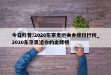 今日科普!2020东京奥运会金牌排行榜_2020东京奥运会的金牌榜