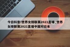 今日科普!世界女排联赛2021直播_世界女排联赛2021直播中国对日本