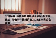 今日科普!孙杨事件最新消息2021东京奥运会_孙杨事件最新消息2021东京奥运会视频