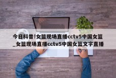 今日科普!女篮现场直播cctv5中国女篮_女篮现场直播cctv5中国女篮文字直播