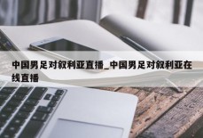 中国男足对叙利亚直播_中国男足对叙利亚在线直播