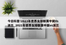 今日科普!2023年世界女排联赛中国Vs波兰_2021年世界女排联赛中国vs波兰