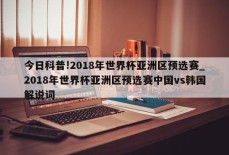 今日科普!2018年世界杯亚洲区预选赛_2018年世界杯亚洲区预选赛中国vs韩国解说词