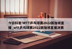 今日科普!WTT乒乓球赛2022新加坡直播_wtt乒乓球赛2022新加坡直播决赛