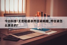 今日科普!王思聪虐杀乔任梁截图_乔任梁怎么离去的?