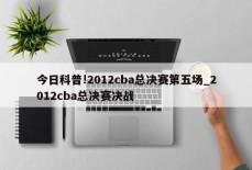 今日科普!2012cba总决赛第五场_2012cba总决赛决战