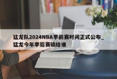 猛龙队2024NBA季前赛时间正式公布_猛龙今年季后赛输给谁