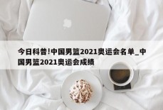 今日科普!中国男篮2021奥运会名单_中国男篮2021奥运会成绩