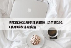 切尔西2021赛季球衣谍照_切尔西2021赛季球衣谍照高清