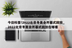 今日科普!2022北京冬奥会开幕式回放_2022北京冬奥会开幕式回放在哪看