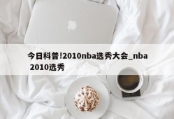 今日科普!2010nba选秀大会_nba 2010选秀