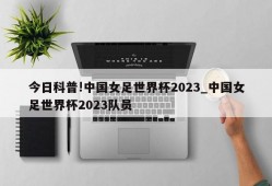 今日科普!中国女足世界杯2023_中国女足世界杯2023队员