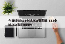 今日科普!s11全球总决赛直播_S11全球总决赛直播回放