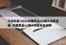 今日科普!2022中国男篮VS澳大利亚直播_中国男篮vs澳大利亚历史战绩