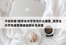 今日科普!南京女大学生为什么被害_南京女大学生遇害案被退回补充侦查