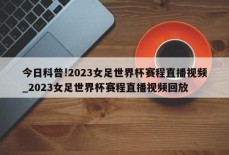 今日科普!2023女足世界杯赛程直播视频_2023女足世界杯赛程直播视频回放