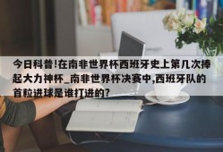 今日科普!在南非世界杯西班牙史上第几次捧起大力神杯_南非世界杯决赛中,西班牙队的首粒进球是谁打进的?