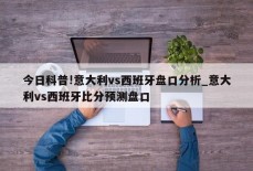 今日科普!意大利vs西班牙盘口分析_意大利vs西班牙比分预测盘口