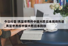 今日科普!男篮世界杯中国大胜日本周琦伤退_男篮世界杯中国大胜日本回放